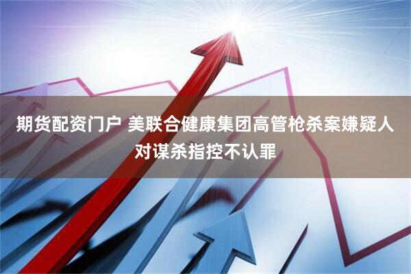 期货配资门户 美联合健康集团高管枪杀案嫌疑人对谋杀指控不认罪