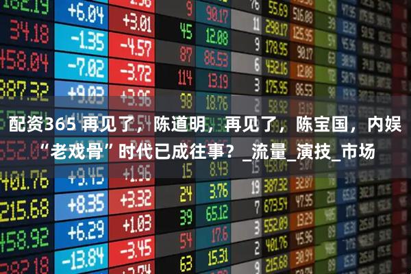 配资365 再见了，陈道明，再见了，陈宝国，内娱“老戏骨”时代已成往事？_流量_演技_市场