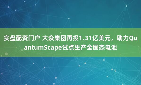 实盘配资门户 大众集团再投1.31亿美元，助力QuantumScape试点生产全固态电池