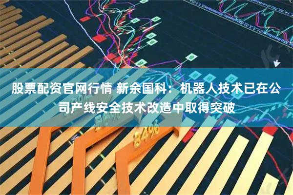股票配资官网行情 新余国科：机器人技术已在公司产线安全技术改造中取得突破