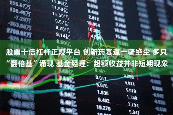 股票十倍杠杆正规平台 创新药赛道一骑绝尘 多只“翻倍基”涌现 基金经理：超额收益并非短期现象