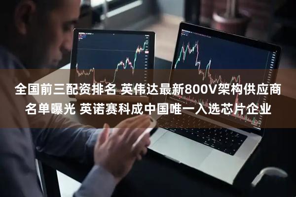 全国前三配资排名 英伟达最新800V架构供应商名单曝光 英诺赛科成中国唯一入选芯片企业