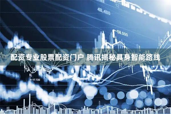 配资专业股票配资门户 腾讯揭秘具身智能路线