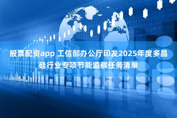股票配资app 工信部办公厅印发2025年度多晶硅行业专项节能监察任务清单