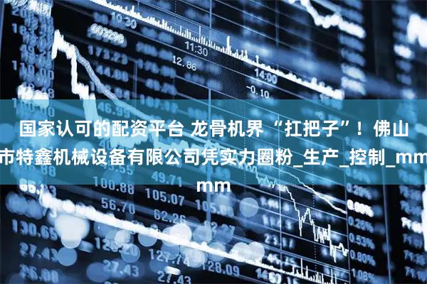 国家认可的配资平台 龙骨机界 “扛把子”！佛山市特鑫机械设备有限公司凭实力圈粉_生产_控制_mm