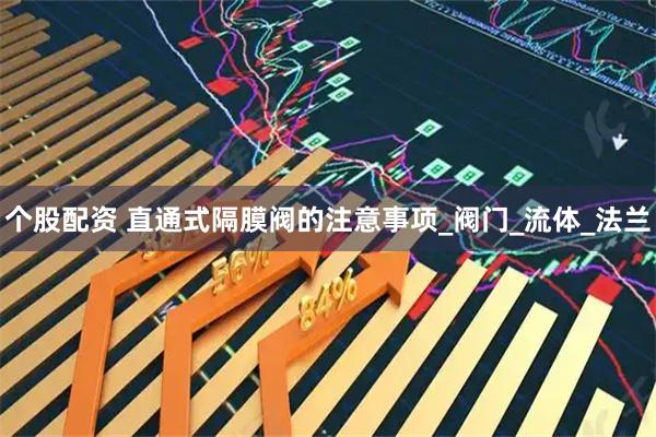 个股配资 直通式隔膜阀的注意事项_阀门_流体_法兰