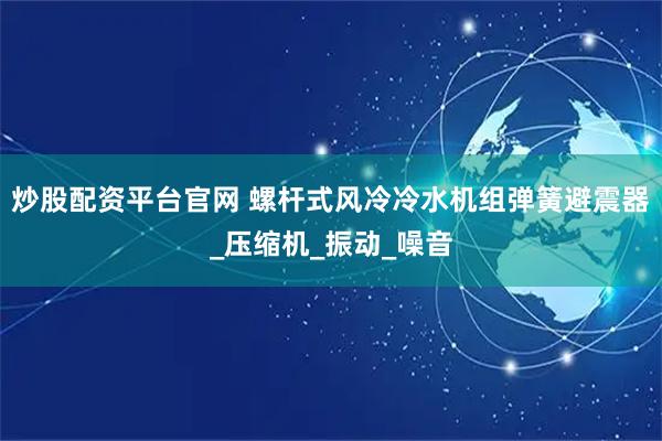 炒股配资平台官网 螺杆式风冷冷水机组弹簧避震器_压缩机_振动_噪音