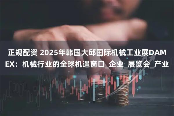 正规配资 2025年韩国大邱国际机械工业展DAMEX：机械行业的全球机遇窗口_企业_展览会_产业