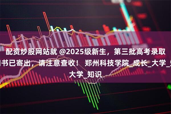 配资炒股网站就 @2025级新生，第三批高考录取通知书已寄出，请注意查收！ 郑州科技学院_成长_大学_知识