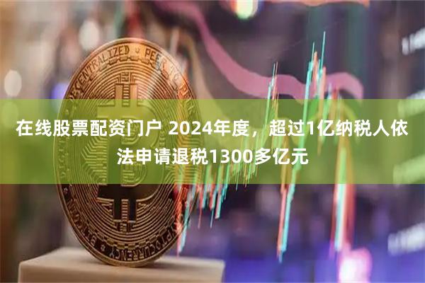 在线股票配资门户 2024年度，超过1亿纳税人依法申请退税1300多亿元