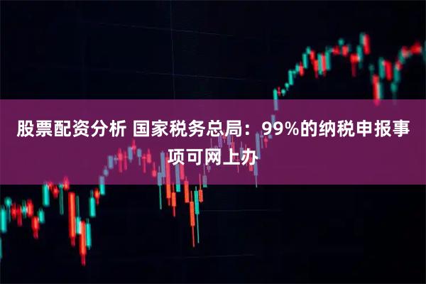 股票配资分析 国家税务总局：99%的纳税申报事项可网上办