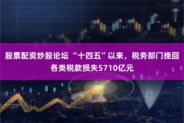 股票配资炒股论坛 “十四五”以来，税务部门挽回各类税款损失5710亿元