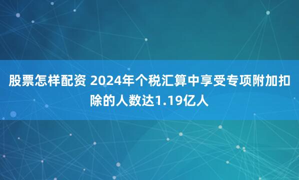 股票怎样配资 2024年个税汇算中享受专项附加扣除的人数达1.19亿人