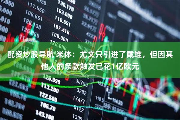 配资炒股导航 米体：尤文只引进了戴维，但因其他人的条款触发已花1亿欧元