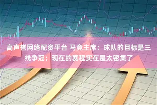 高声誉网络配资平台 马竞主席：球队的目标是三线争冠；现在的赛程实在是太密集了