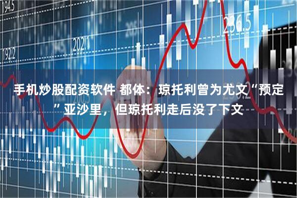 手机炒股配资软件 都体：琼托利曾为尤文“预定”亚沙里，但琼托利走后没了下文