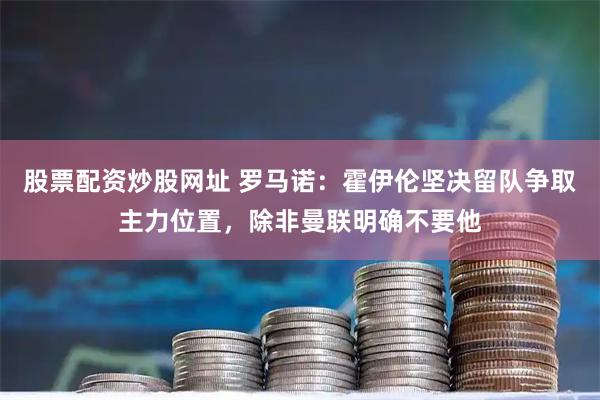 股票配资炒股网址 罗马诺：霍伊伦坚决留队争取主力位置，除非曼联明确不要他