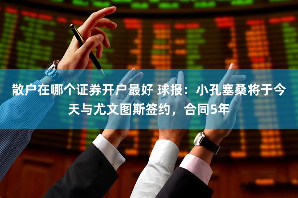散户在哪个证券开户最好 球报：小孔塞桑将于今天与尤文图斯签约，合同5年