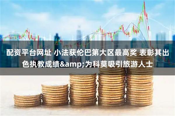 配资平台网址 小法获伦巴第大区最高奖 表彰其出色执教成绩&为科莫吸引旅游人士