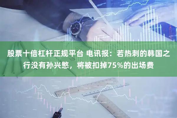股票十倍杠杆正规平台 电讯报：若热刺的韩国之行没有孙兴慜，将被扣掉75%的出场费