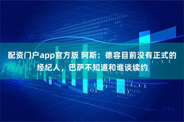 配资门户app官方版 阿斯：德容目前没有正式的经纪人，巴萨不知道和谁谈续约