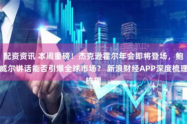配资资讯 本周重磅！杰克逊霍尔年会即将登场，鲍威尔讲话能否引爆全球市场？ 新浪财经APP深度梳理