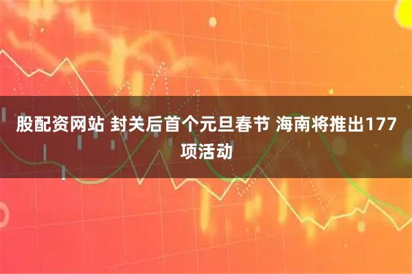 股配资网站 封关后首个元旦春节 海南将推出177项活动