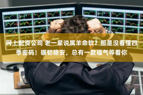 网上配资公司 老一辈说属羊命软？那是没看懂四季密码！暖韧稳安，总有一款福气等着你
