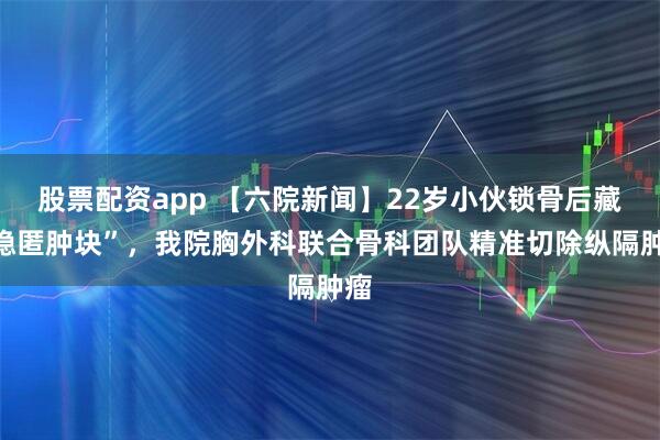 股票配资app 【六院新闻】22岁小伙锁骨后藏“隐匿肿块”，我院胸外科联合骨科团队精准切除纵隔肿瘤