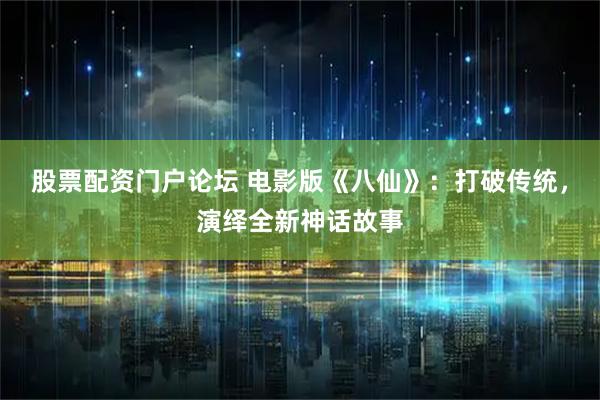 股票配资门户论坛 电影版《八仙》：打破传统，演绎全新神话故事