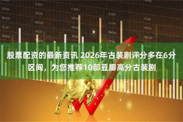 股票配资的最新资讯 2026年古装剧评分多在6分区间,为您推荐10部豆瓣高分古装剧