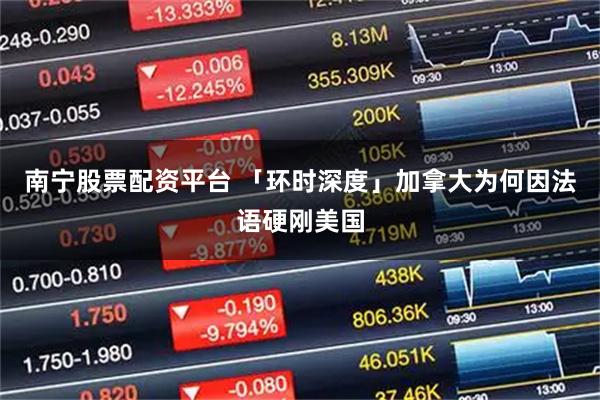 南宁股票配资平台 「环时深度」加拿大为何因法语硬刚美国